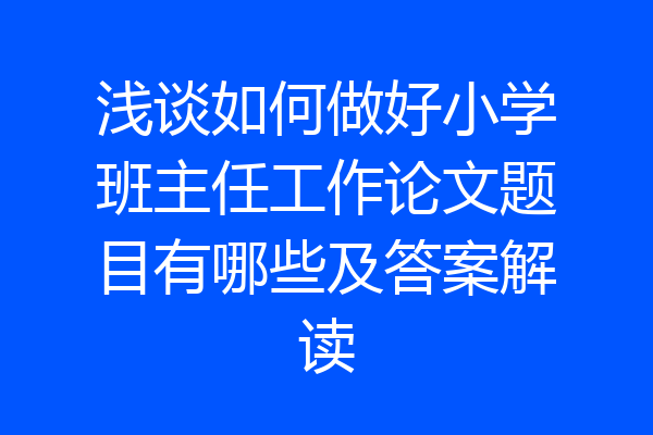浅谈如何做好小学班主任工作论文题目有哪些及答案解读