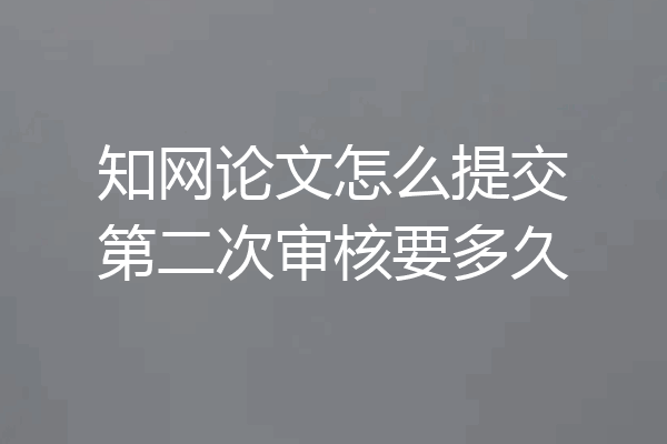 知网论文怎么提交第二次审核要多久