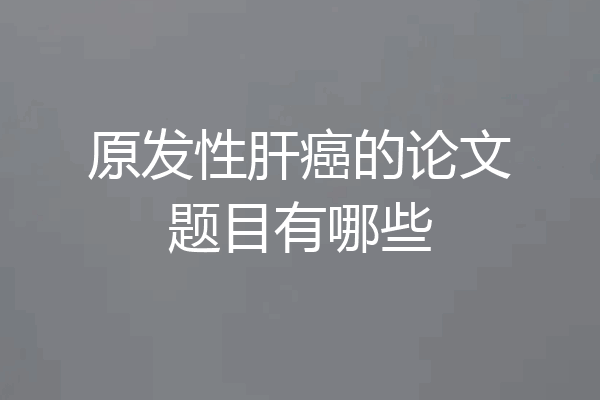 原发性肝癌的论文题目有哪些