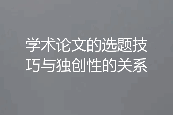 学术论文的选题技巧与独创性的关系