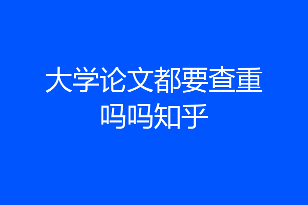 大学论文都要查重吗吗知乎