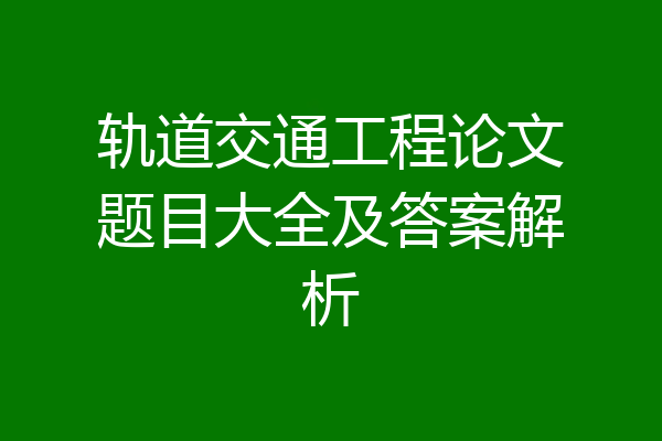 轨道交通工程论文题目大全及答案解析