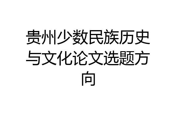 贵州少数民族历史与文化论文选题方向