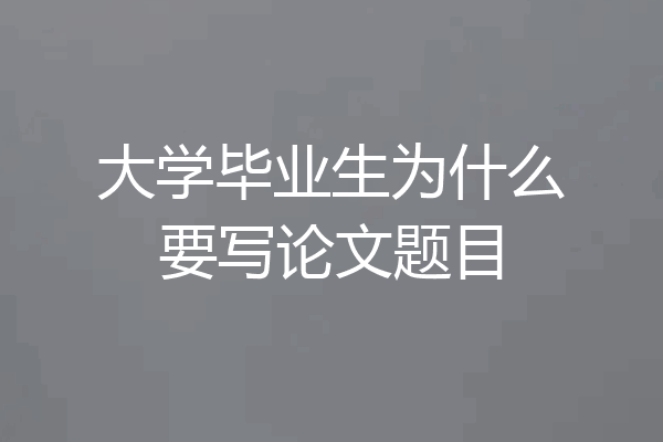 大学毕业生为什么要写论文题目
