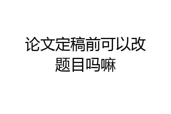 论文定稿前可以改题目吗嘛