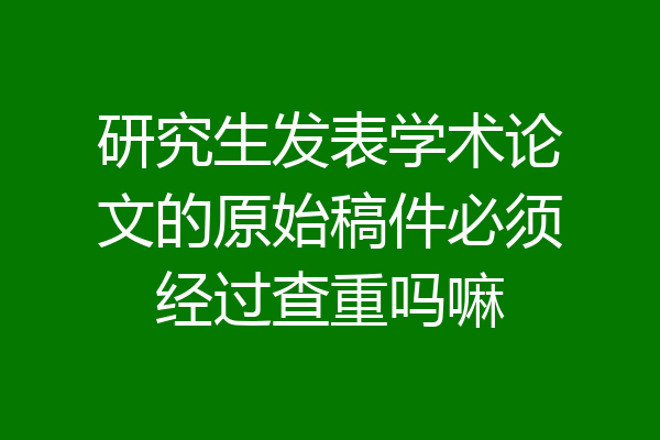 研究生发表学术论文的原始稿件必须经过查重吗嘛