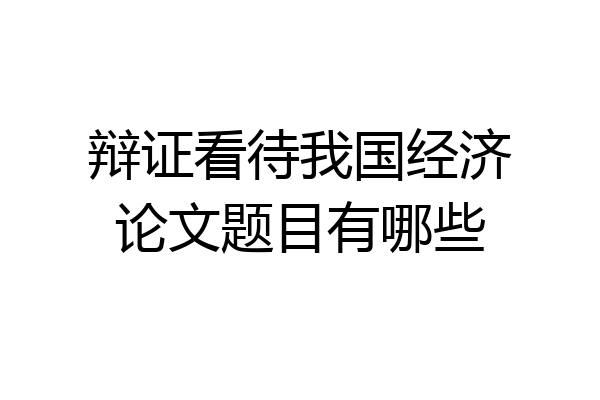 辩证看待我国经济论文题目有哪些