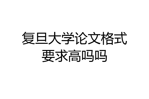 复旦大学论文格式要求高吗吗