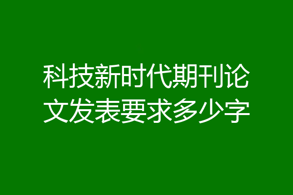 科技新时代期刊论文发表要求多少字
