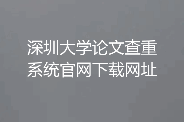 深圳大学论文查重系统官网下载网址