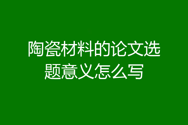 陶瓷材料的论文选题意义怎么写