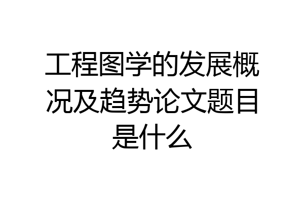 工程图学的发展概况及趋势论文题目是什么