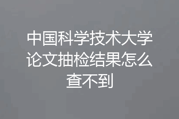 中国科学技术大学论文抽检结果怎么查不到