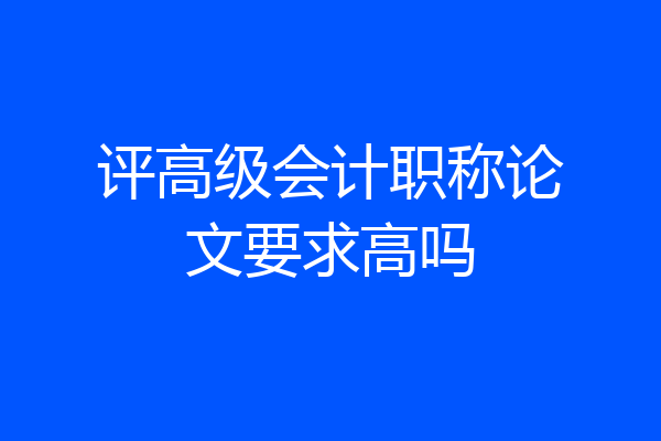 评高级会计职称论文要求高吗