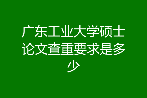 广东工业大学硕士论文查重要求是多少