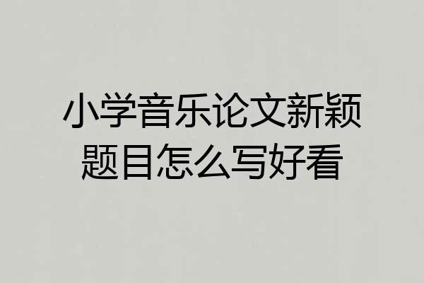 小学音乐论文新颖题目怎么写好看