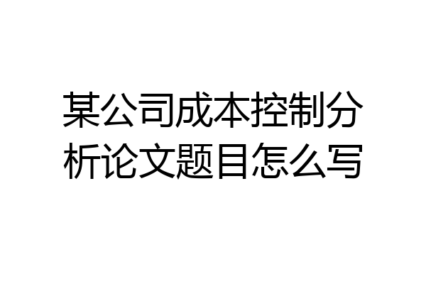 某公司成本控制分析论文题目怎么写