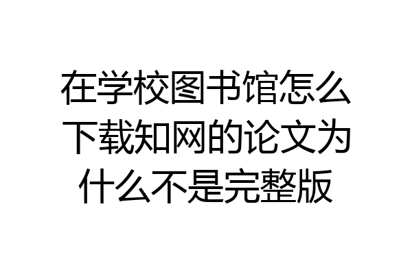 在学校图书馆怎么下载知网的论文为什么不是完整版