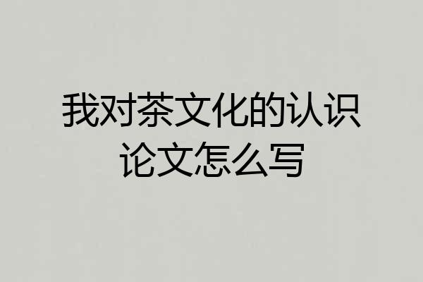 我对茶文化的认识论文怎么写