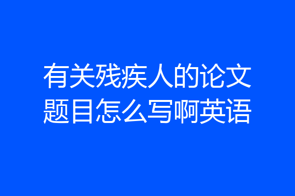 有关残疾人的论文题目怎么写啊英语