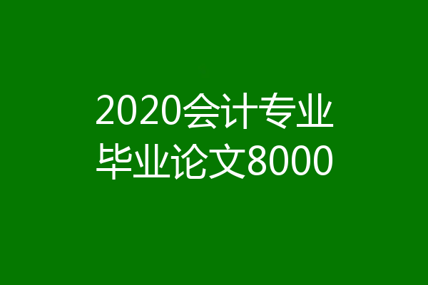 2020会计专业毕业论文8000
