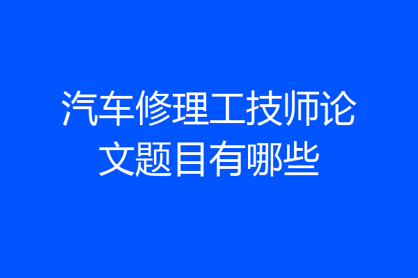 汽车修理工技师论文题目有哪些