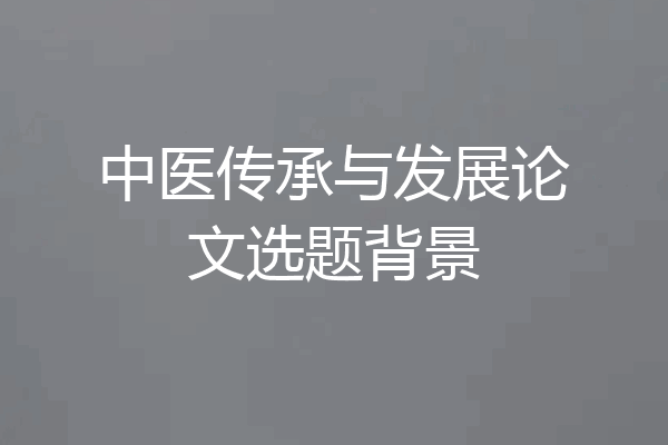 中医传承与发展论文选题背景