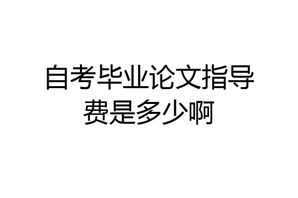 自考毕业论文指导费是多少啊