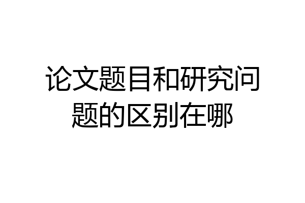 论文题目和研究问题的区别在哪