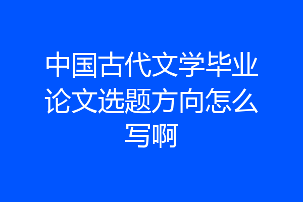 中国古代文学毕业论文选题方向怎么写啊