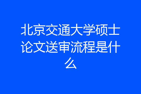 北京交通大学硕士论文送审流程是什么