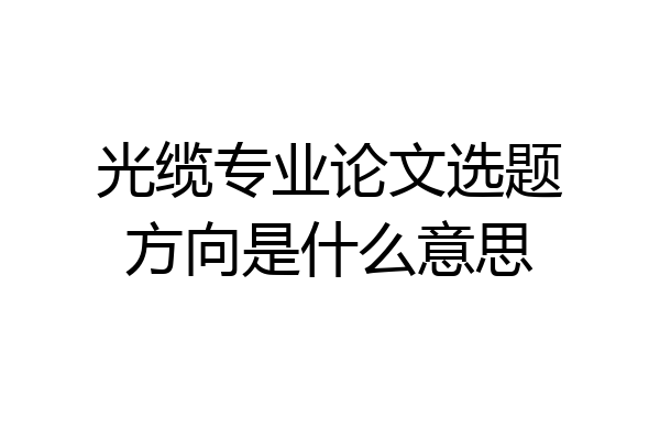 光缆专业论文选题方向是什么意思