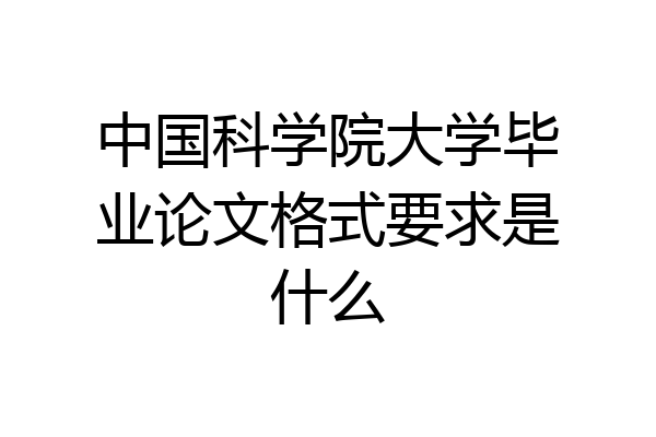 中国科学院大学毕业论文格式要求是什么