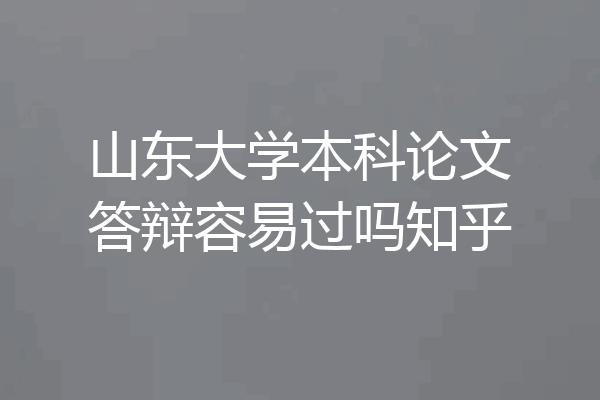 山东大学本科论文答辩容易过吗知乎