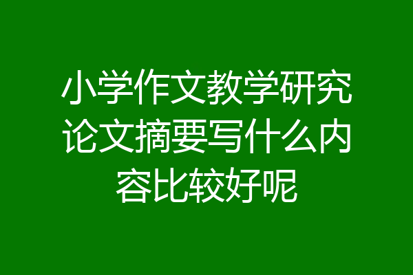 小学作文教学研究论文摘要写什么内容比较好呢