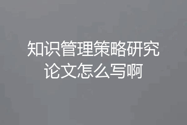 知识管理策略研究论文怎么写啊