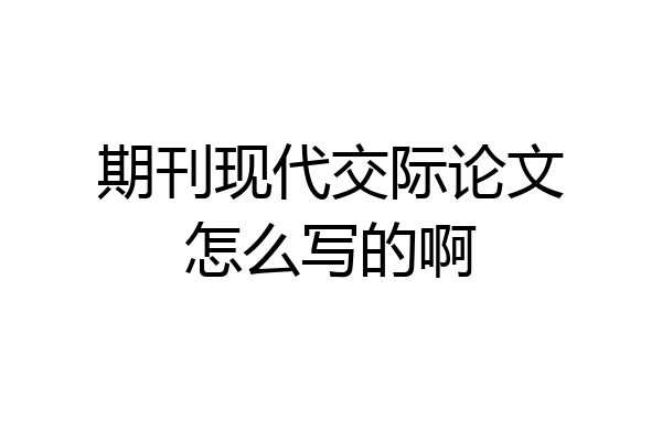 期刊现代交际论文怎么写的啊