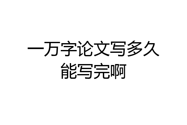 一万字论文写多久能写完啊