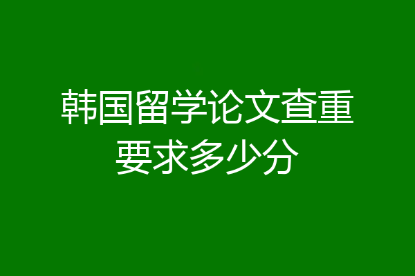 韩国留学论文查重要求多少分