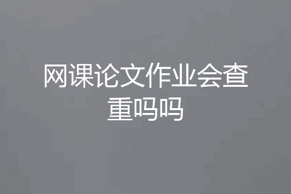 网课论文作业会查重吗吗