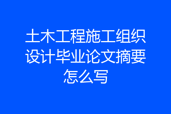 土木工程施工组织设计毕业论文摘要怎么写