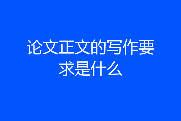 论文正文的写作要求是什么