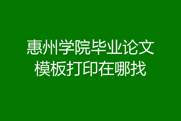 惠州学院毕业论文模板打印在哪找