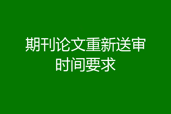 期刊论文重新送审时间要求