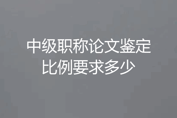 中级职称论文鉴定比例要求多少