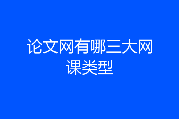 论文网有哪三大网课类型