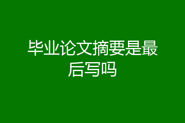 毕业论文摘要是最后写吗