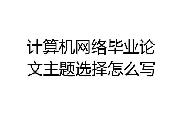 计算机网络毕业论文主题选择怎么写