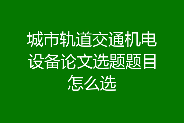 城市轨道交通机电设备论文选题题目怎么选