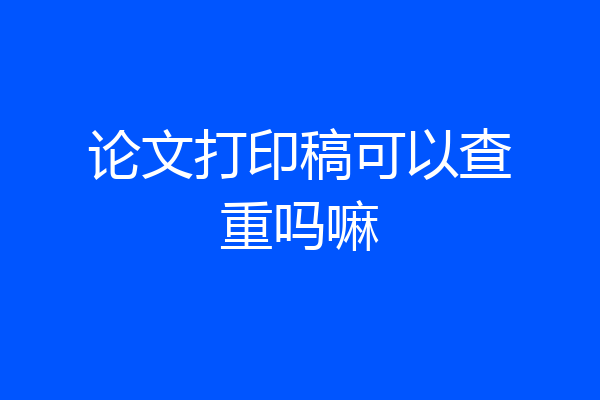 论文打印稿可以查重吗嘛